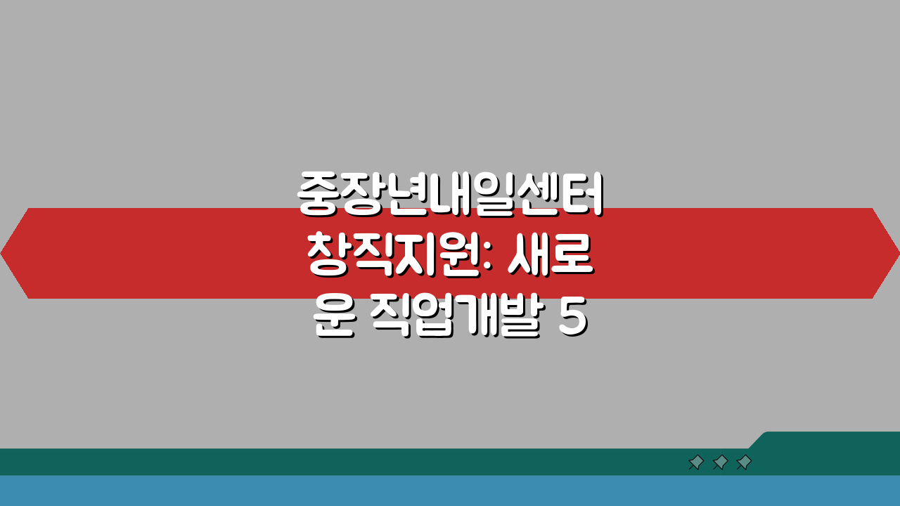 중장년내일센터 창직지원: 새로운 직업개발 5단계 완벽 분석