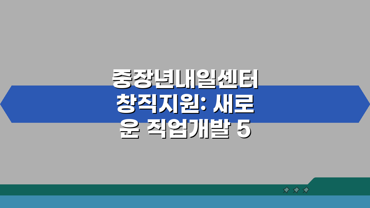 중장년내일센터 창직지원: 새로운 직업개발 5단계 완벽 분석