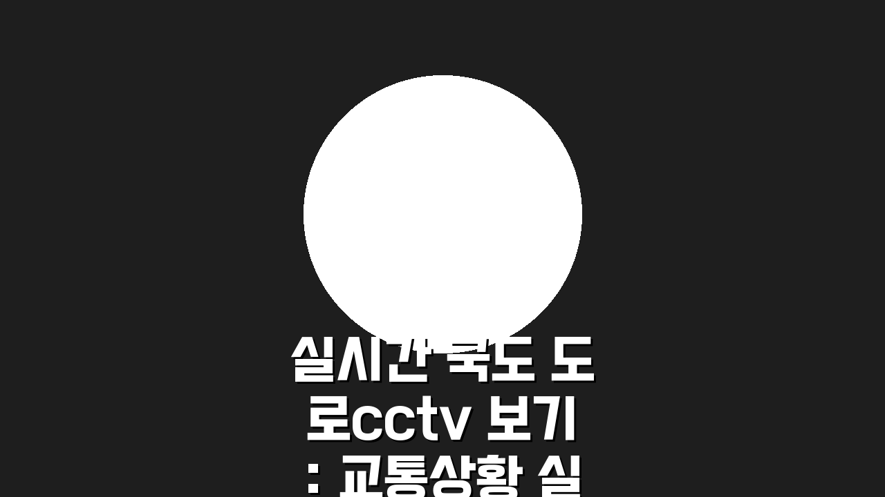 실시간 국도 도로cctv 보기: 교통상황 실시간 CCTV 확인 꿀팁