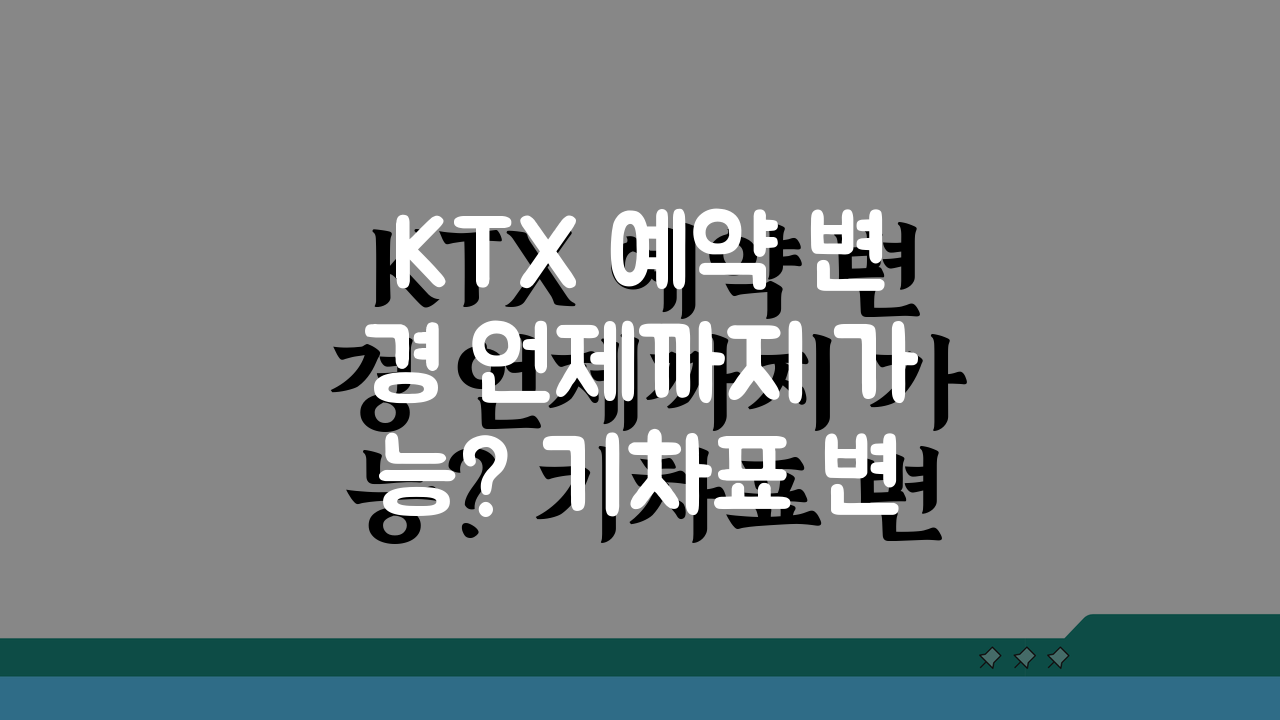 KTX 예약 변경 언제까지 가능? 기차표 변경 기한과 수수료 완벽 분석