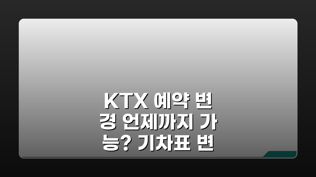 KTX 예약 변경 언제까지 가능? 기차표 변경 기한과 수수료 완벽 분석